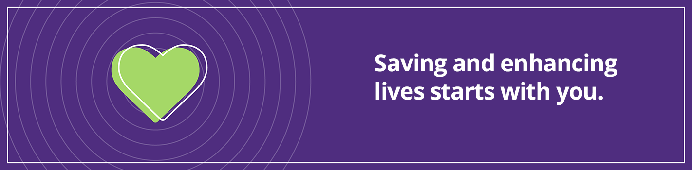 Saving and enhancing lives starts with you.