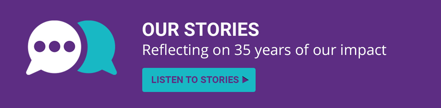 Conversation bubbles with Text: Our Stories: Reflecting on 35 years of our impact. Listen to Stories button